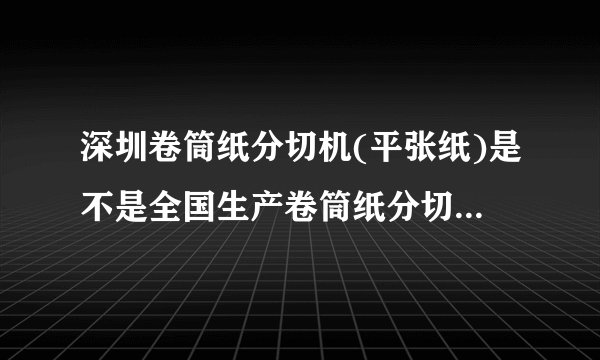 深圳卷筒纸分切机(平张纸)是不是全国生产卷筒纸分切机技术最？