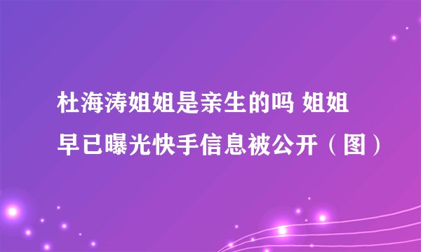 杜海涛姐姐是亲生的吗 姐姐早已曝光快手信息被公开（图）