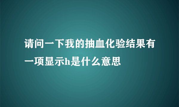 请问一下我的抽血化验结果有一项显示h是什么意思