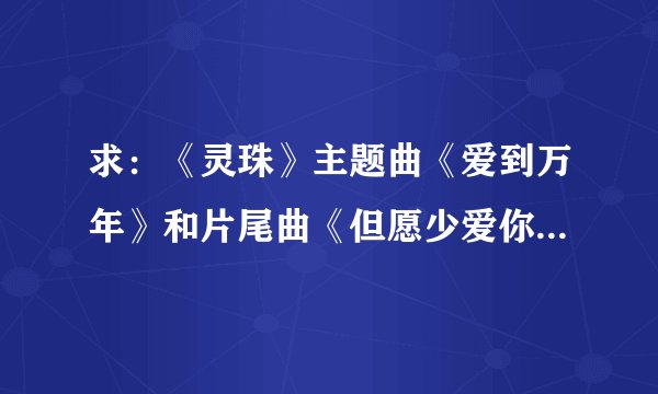 求：《灵珠》主题曲《爱到万年》和片尾曲《但愿少爱你一点》歌词