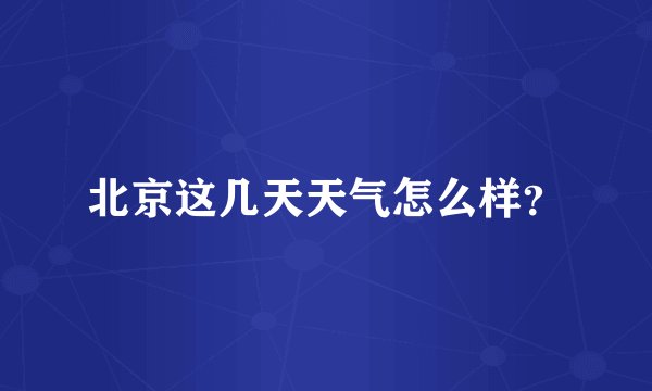 北京这几天天气怎么样？