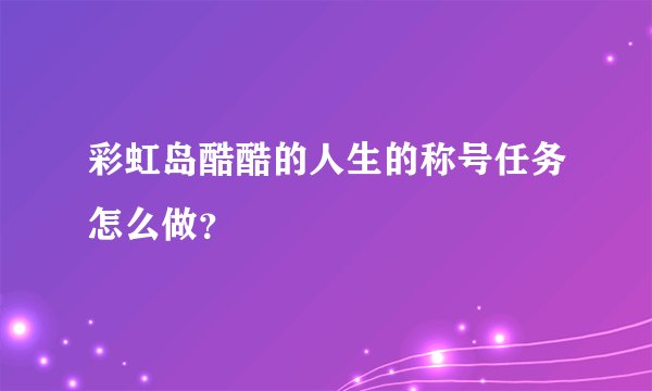 彩虹岛酷酷的人生的称号任务怎么做？
