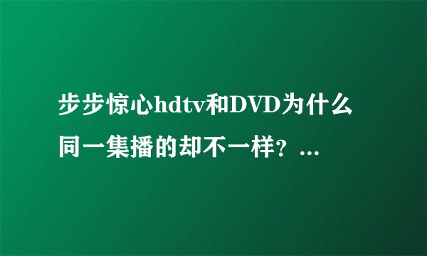 步步惊心hdtv和DVD为什么同一集播的却不一样？哪个版本无删减？哪个版本省容量？