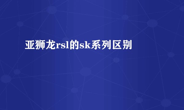 亚狮龙rsl的sk系列区别
