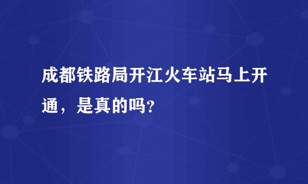 成都铁路局开江火车站马上开通，是真的吗？