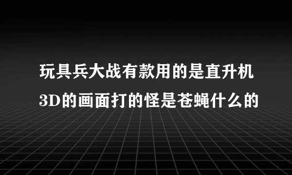 玩具兵大战有款用的是直升机3D的画面打的怪是苍蝇什么的