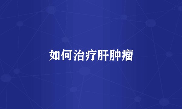 如何治疗肝肿瘤