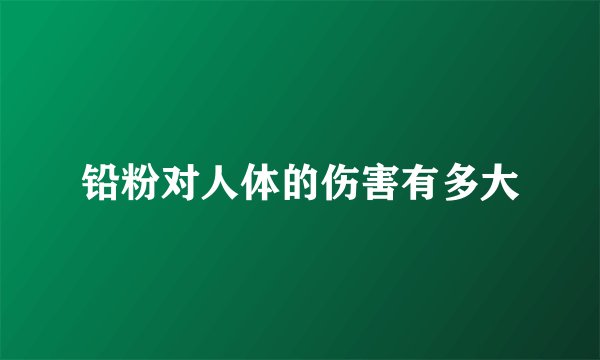 铅粉对人体的伤害有多大