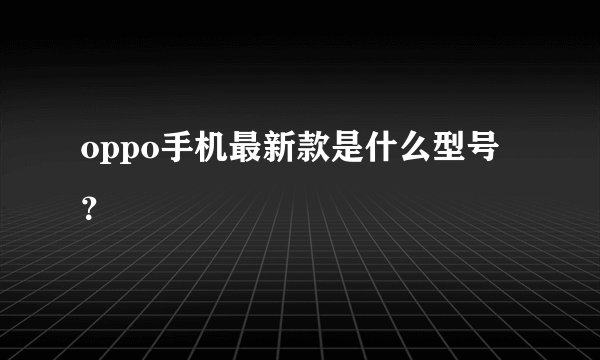 oppo手机最新款是什么型号？