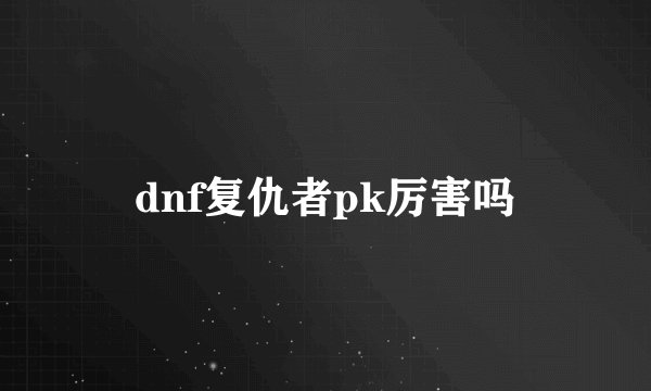 dnf复仇者pk厉害吗