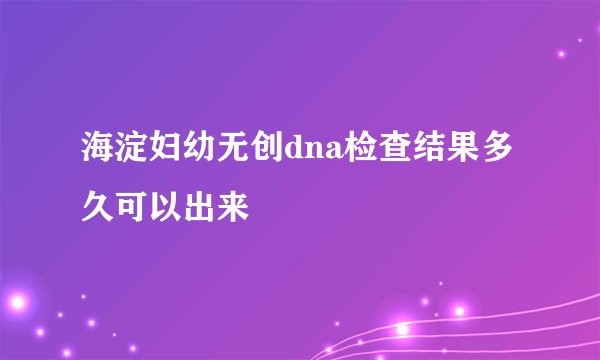 海淀妇幼无创dna检查结果多久可以出来
