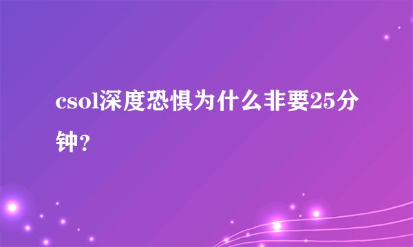 csol深度恐惧为什么非要25分钟？