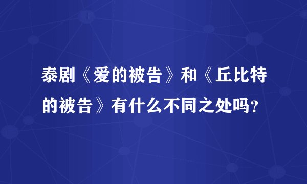 泰剧《爱的被告》和《丘比特的被告》有什么不同之处吗？