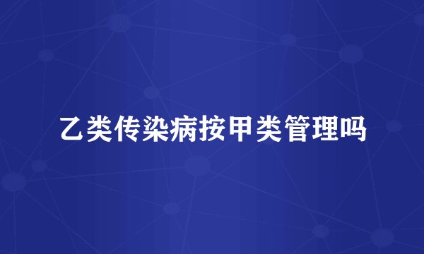 乙类传染病按甲类管理吗