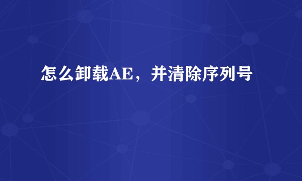 怎么卸载AE，并清除序列号