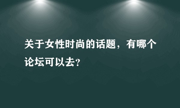 关于女性时尚的话题，有哪个论坛可以去？