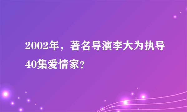 2002年，著名导演李大为执导40集爱情家？