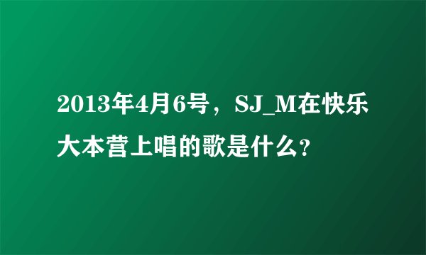 2013年4月6号，SJ_M在快乐大本营上唱的歌是什么？