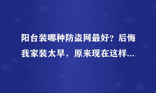 阳台装哪种防盗网最好？后悔我家装太早，原来现在这样装才时髦