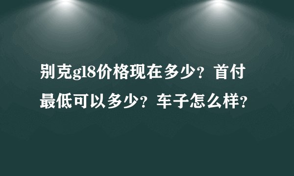 别克gl8价格现在多少？首付最低可以多少？车子怎么样？