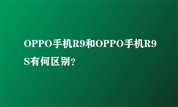 OPPO手机R9和OPPO手机R9S有何区别？