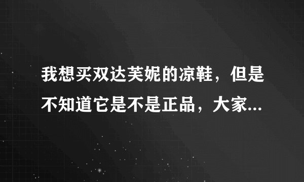 我想买双达芙妮的凉鞋,但是不知道它是不是正品,大家帮我看看吧~~谢啦~~