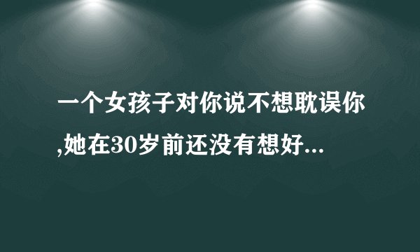 一个女孩子对你说不想耽误你,她在30岁前还没有想好谈恋爱的打算