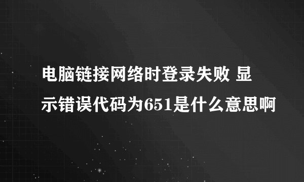 电脑链接网络时登录失败 显示错误代码为651是什么意思啊
