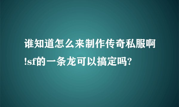 谁知道怎么来制作传奇私服啊!sf的一条龙可以搞定吗?