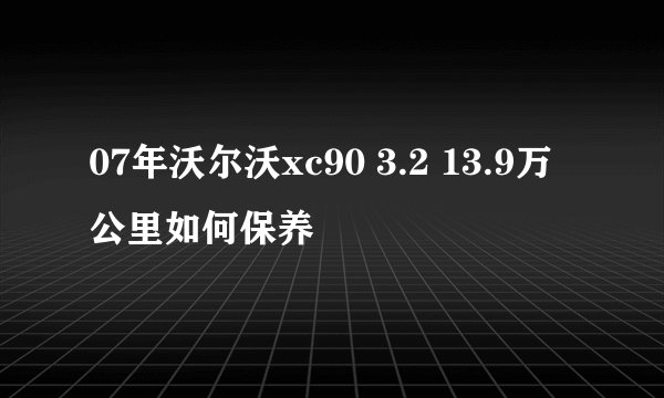 07年沃尔沃xc90 3.2 13.9万公里如何保养