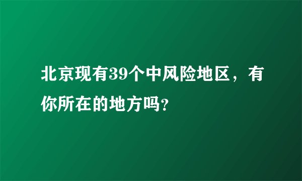 北京现有39个中风险地区，有你所在的地方吗？
