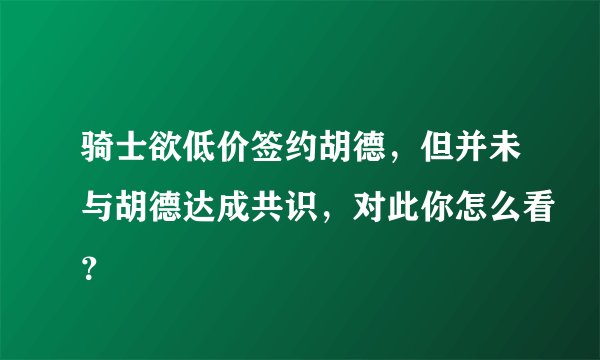 骑士欲低价签约胡德，但并未与胡德达成共识，对此你怎么看？