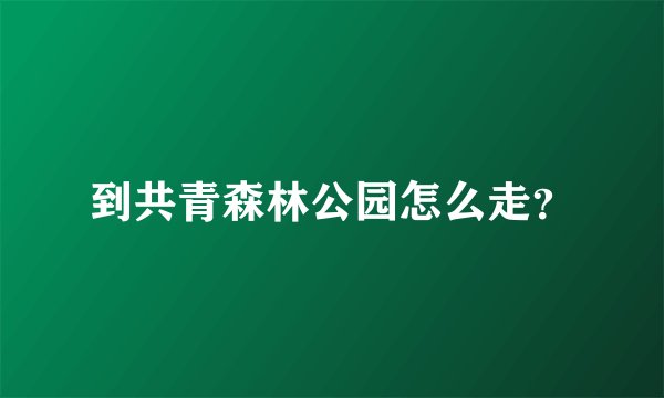 到共青森林公园怎么走？