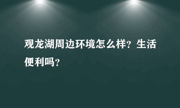 观龙湖周边环境怎么样？生活便利吗？