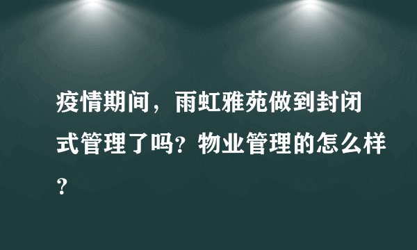 疫情期间，雨虹雅苑做到封闭式管理了吗？物业管理的怎么样？