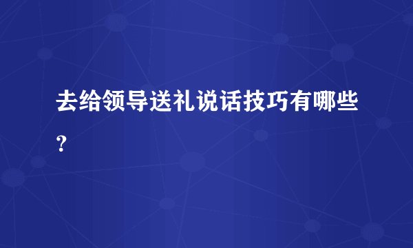 去给领导送礼说话技巧有哪些？