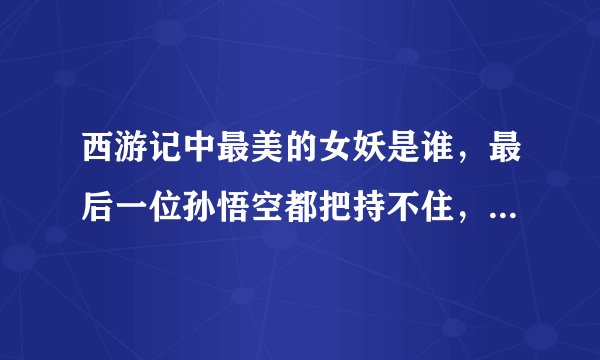 西游记中最美的女妖是谁，最后一位孙悟空都把持不住，美到窒息！