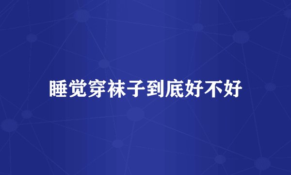 睡觉穿袜子到底好不好