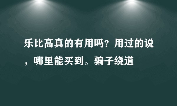 乐比高真的有用吗？用过的说，哪里能买到。骗子绕道