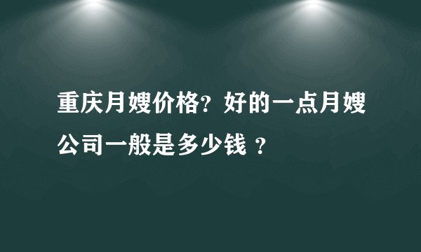 重庆月嫂价格？好的一点月嫂公司一般是多少钱 ？