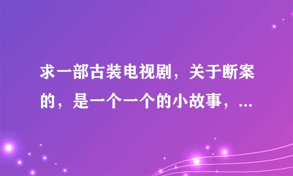 求一部古装电视剧，关于断案的，是一个一个的小故事，好多年前看过的，内容记不大清了，求类似的电视剧