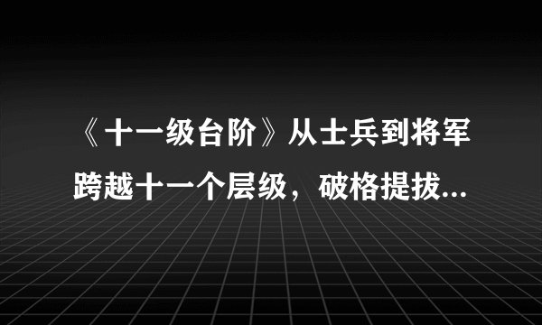 《十一级台阶》从士兵到将军跨越十一个层级，破格提拔堪称励志