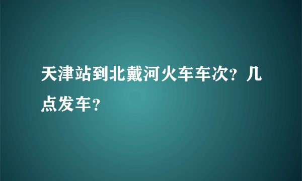 天津站到北戴河火车车次？几点发车？