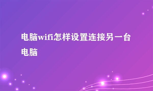 电脑wifi怎样设置连接另一台电脑