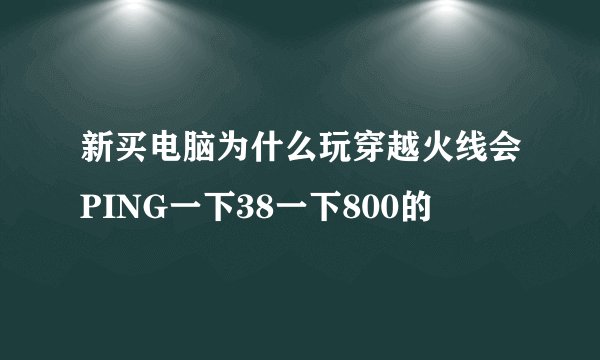 新买电脑为什么玩穿越火线会PING一下38一下800的