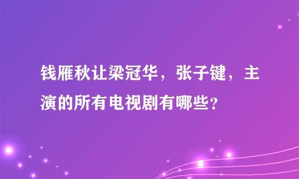 钱雁秋让梁冠华，张子键，主演的所有电视剧有哪些？