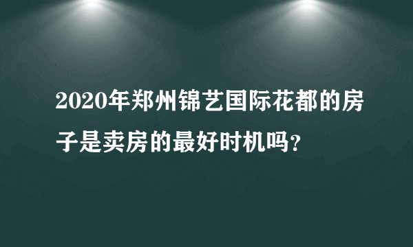 2020年郑州锦艺国际花都的房子是卖房的最好时机吗？