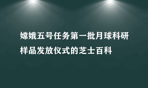 嫦娥五号任务第一批月球科研样品发放仪式的芝士百科