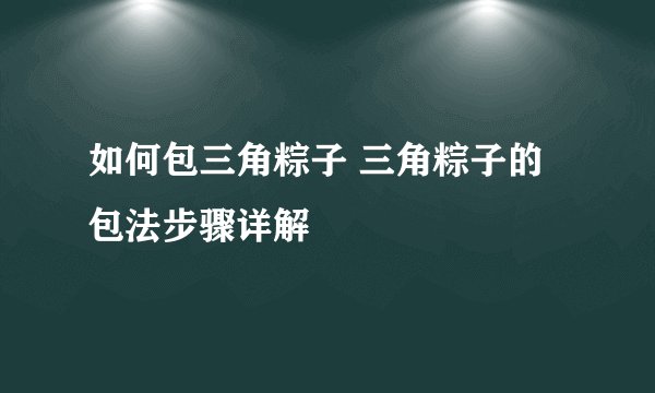 如何包三角粽子 三角粽子的包法步骤详解