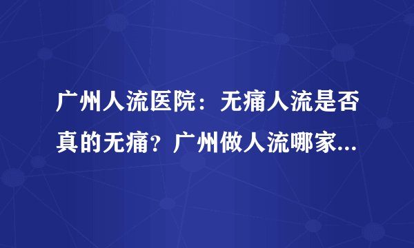 广州人流医院：无痛人流是否真的无痛？广州做人流哪家医院专业